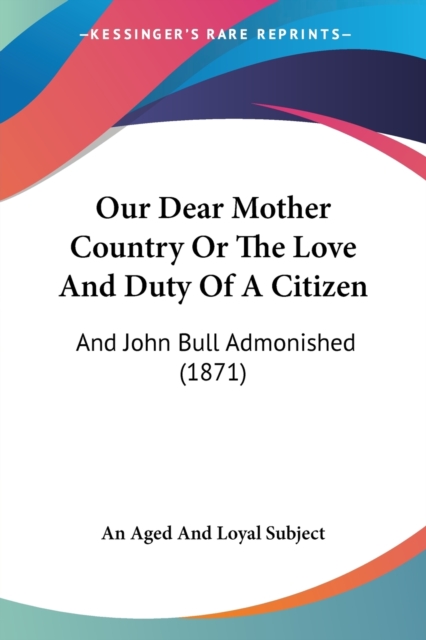 Our Dear Mother Country Or The Love And Duty Of A Citizen : And John Bull Admonished (1871), Paperback / softback Book