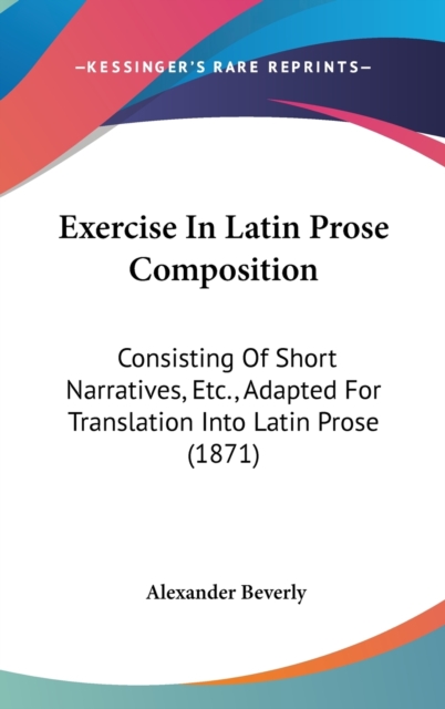 Exercise In Latin Prose Composition : Consisting Of Short Narratives, Etc., Adapted For Translation Into Latin Prose (1871),  Book