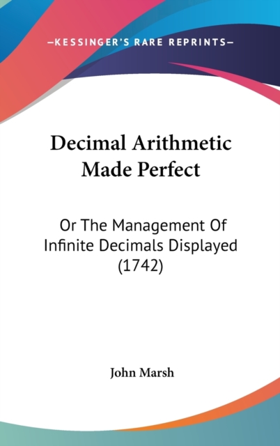 Decimal Arithmetic Made Perfect : Or The Management Of Infinite Decimals Displayed (1742),  Book