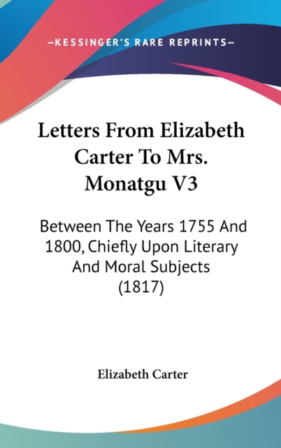 Letters From Elizabeth Carter To Mrs. Monatgu V3 : Between The Years 1755 And 1800, Chiefly Upon Literary And Moral Subjects (1817),  Book