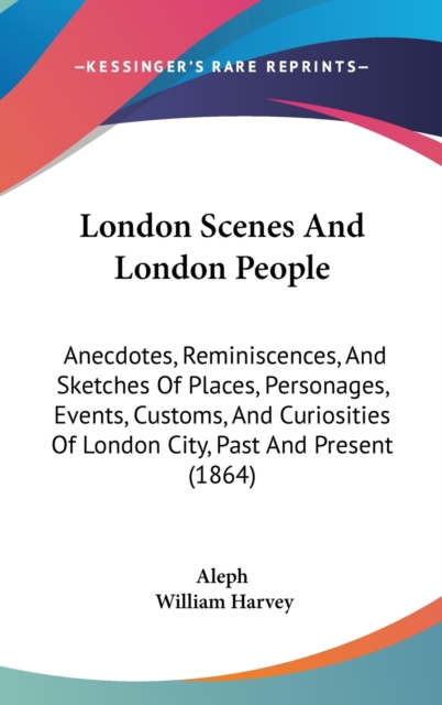 London Scenes And London People : Anecdotes, Reminiscences, And Sketches Of Places, Personages, Events, Customs, And Curiosities Of London City, Past And Present (1864),  Book