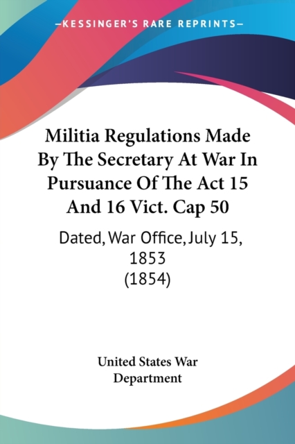 Militia Regulations Made By The Secretary At War In Pursuance Of The Act 15 And 16 Vict. Cap 50 : Dated, War Office, July 15, 1853 (1854), Paperback / softback Book
