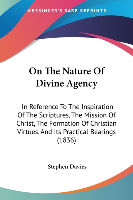 On The Nature Of Divine Agency : In Reference To The Inspiration Of The Scriptures, The Mission Of Christ, The Formation Of Christian Virtues, And Its Practical Bearings (1836), Paperback / softback Book