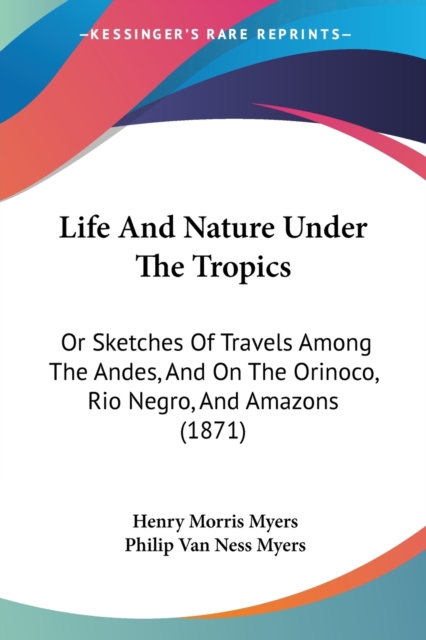 Life And Nature Under The Tropics : Or Sketches Of Travels Among The Andes, And On The Orinoco, Rio Negro, And Amazons (1871), Paperback / softback Book