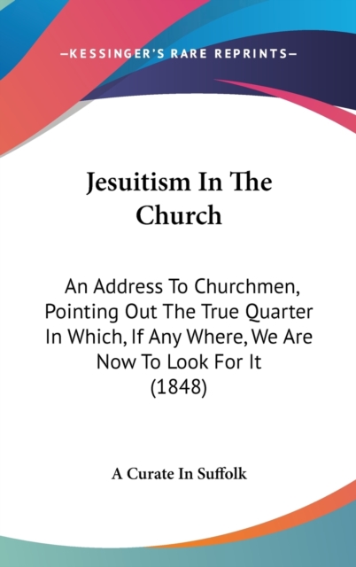 Jesuitism In The Church : An Address To Churchmen, Pointing Out The True Quarter In Which, If Any Where, We Are Now To Look For It (1848),  Book