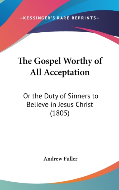 The Gospel Worthy Of All Acceptation : Or The Duty Of Sinners To Believe In Jesus Christ (1805),  Book