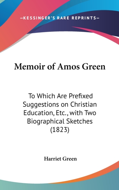 Memoir of Amos Green : To Which are Prefixed Suggestions on Christian Education, Etc., with Two Biographical Sketches (1823), Hardback Book