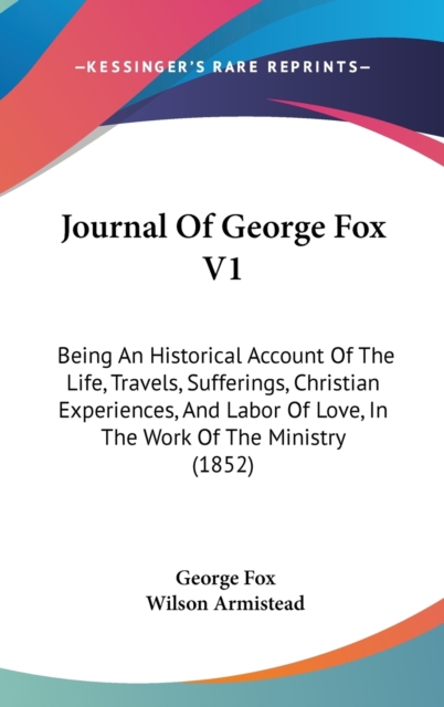 Journal Of George Fox V1 : Being An Historical Account Of The Life, Travels, Sufferings, Christian Experiences, And Labor Of Love, In The Work Of The Ministry (1852),  Book