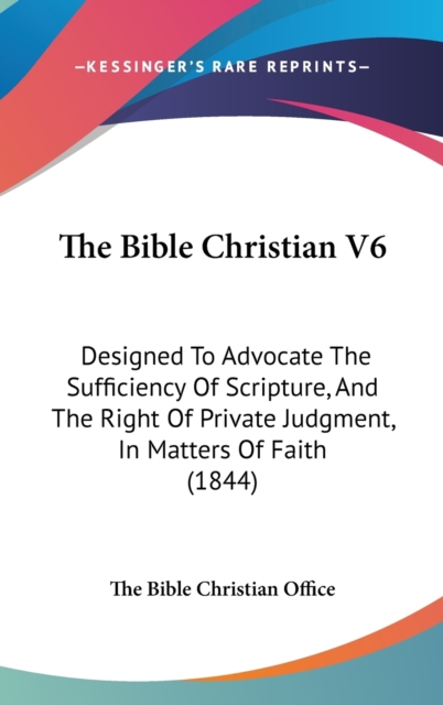 The Bible Christian V6 : Designed To Advocate The Sufficiency Of Scripture, And The Right Of Private Judgment, In Matters Of Faith (1844),  Book
