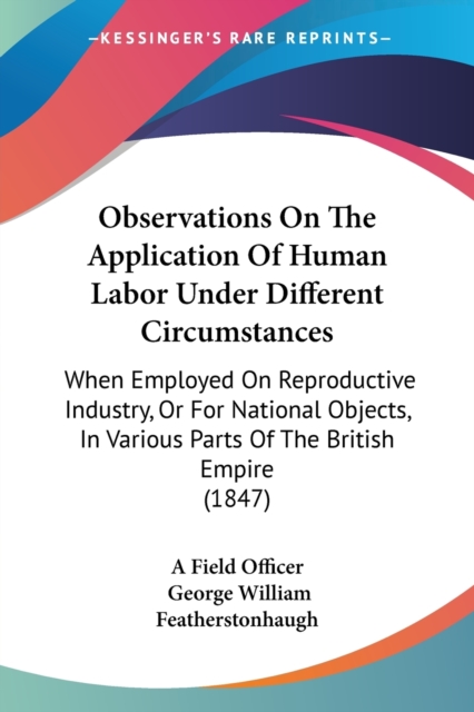 Observations On The Application Of Human Labor Under Different Circumstances : When Employed On Reproductive Industry, Or For National Objects, In Various Parts Of The British Empire (1847), Paperback / softback Book