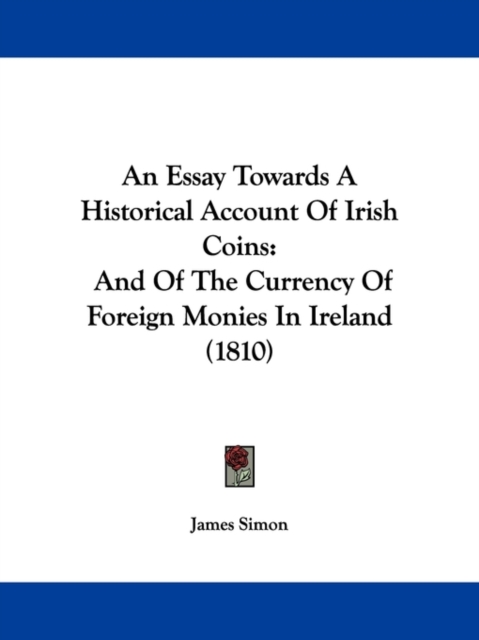 An Essay Towards A Historical Account Of Irish Coins : And Of The Currency Of Foreign Monies In Ireland (1810), Paperback / softback Book