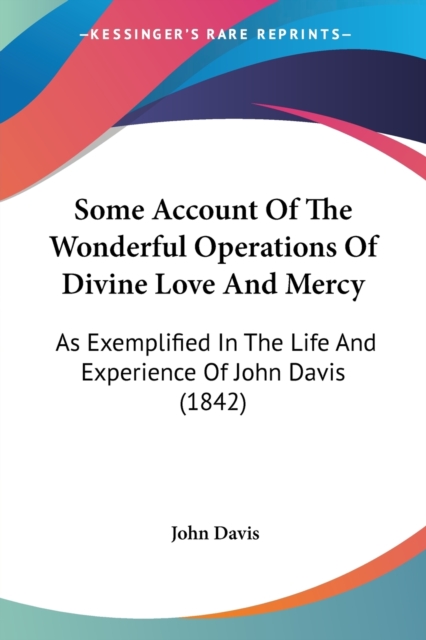 Some Account Of The Wonderful Operations Of Divine Love And Mercy : As Exemplified In The Life And Experience Of John Davis (1842), Paperback / softback Book