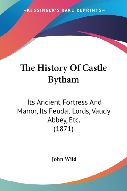 The History Of Castle Bytham : Its Ancient Fortress And Manor, Its Feudal Lords, Vaudy Abbey, Etc. (1871), Paperback / softback Book