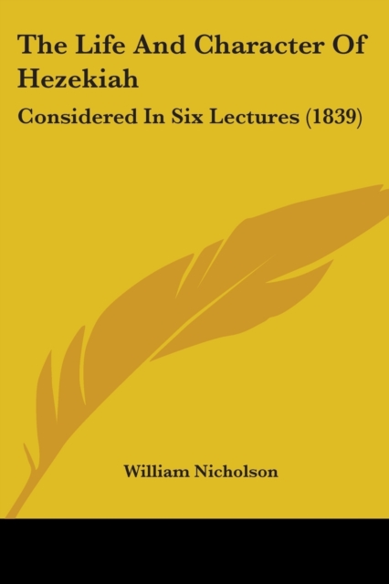 The Life And Character Of Hezekiah : Considered In Six Lectures (1839), Paperback / softback Book