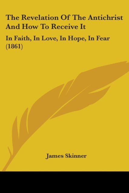 The Revelation Of The Antichrist And How To Receive It : In Faith, In Love, In Hope, In Fear (1861), Paperback / softback Book