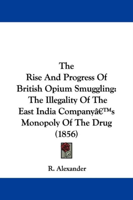 The Rise And Progress Of British Opium Smuggling : The Illegality Of The East India Companya -- S Monopoly Of The Drug (1856), Paperback / softback Book