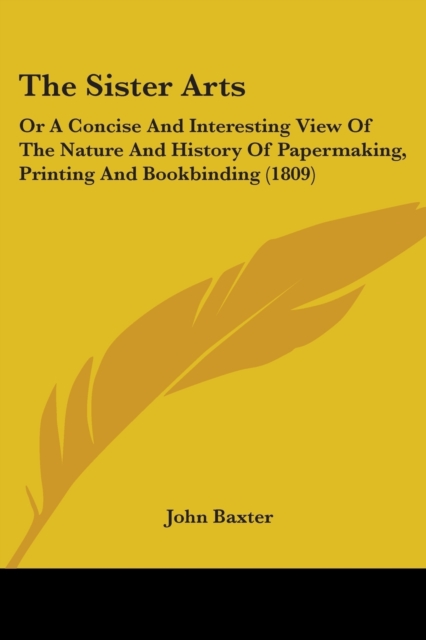The Sister Arts : Or A Concise And Interesting View Of The Nature And History Of Papermaking, Printing And Bookbinding (1809), Paperback / softback Book