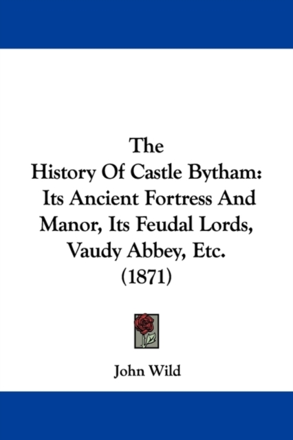The History Of Castle Bytham : Its Ancient Fortress And Manor, Its Feudal Lords, Vaudy Abbey, Etc. (1871),  Book