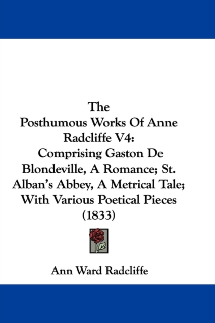 The Posthumous Works Of Anne Radcliffe V4 : Comprising Gaston De Blondeville, A Romance; St. Alban's Abbey, A Metrical Tale; With Various Poetical Pieces (1833), Hardback Book