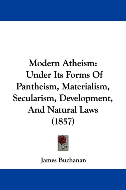 Modern Atheism : Under Its Forms Of Pantheism, Materialism, Secularism, Development, And Natural Laws (1857),  Book