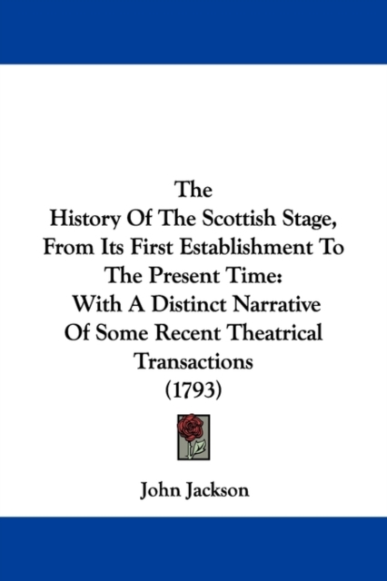 The History Of The Scottish Stage, From Its First Establishment To The Present Time : With A Distinct Narrative Of Some Recent Theatrical Transactions (1793),  Book
