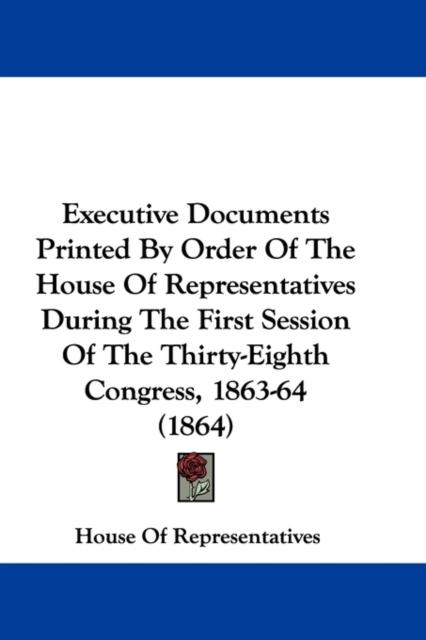 Executive Documents Printed By Order Of The House Of Representatives During The First Session Of The Thirty-Eighth Congress, 1863-64 (1864), Paperback / softback Book