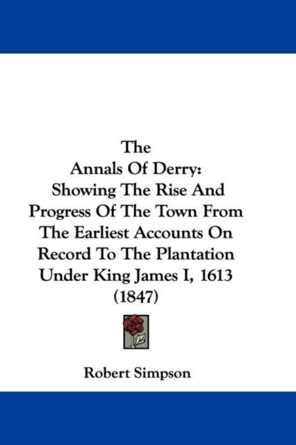 The Annals Of Derry : Showing The Rise And Progress Of The Town From The Earliest Accounts On Record To The Plantation Under King James I, 1613 (1847), Paperback / softback Book