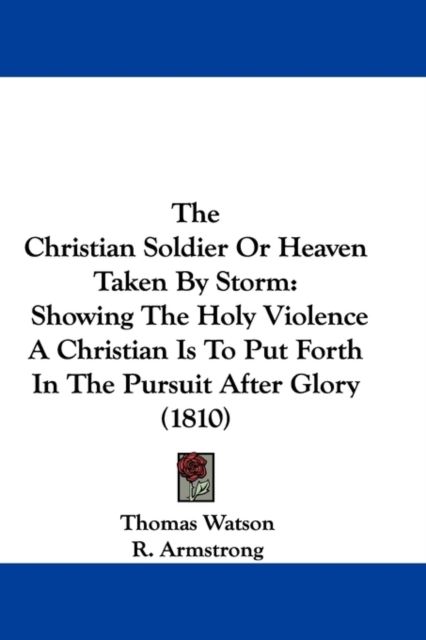 The Christian Soldier Or Heaven Taken By Storm : Showing The Holy Violence A Christian Is To Put Forth In The Pursuit After Glory (1810), Paperback / softback Book