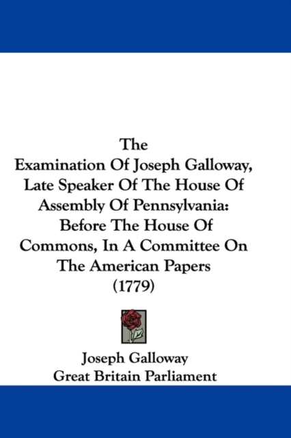 The Examination Of Joseph Galloway, Late Speaker Of The House Of Assembly Of Pennsylvania : Before The House Of Commons, In A Committee On The American Papers (1779), Paperback / softback Book