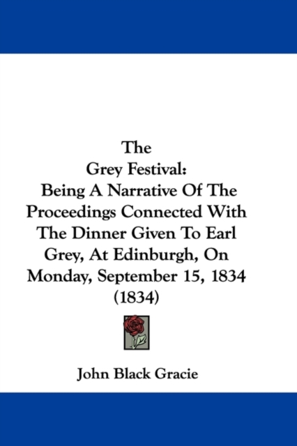 The Grey Festival : Being A Narrative Of The Proceedings Connected With The Dinner Given To Earl Grey, At Edinburgh, On Monday, September 15, 1834 (1834), Paperback / softback Book