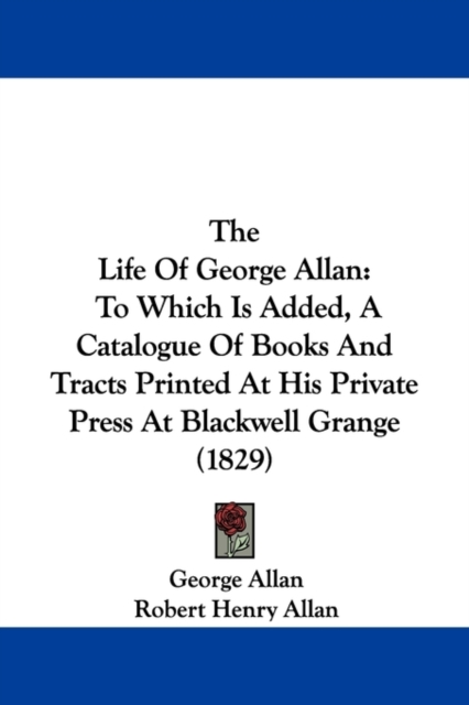 The Life Of George Allan : To Which Is Added, A Catalogue Of Books And Tracts Printed At His Private Press At Blackwell Grange (1829), Paperback / softback Book