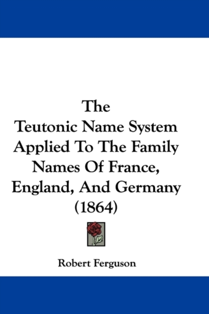 The Teutonic Name System Applied To The Family Names Of France, England, And Germany (1864), Paperback / softback Book