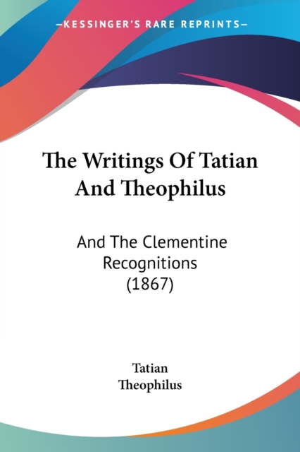 The Writings Of Tatian And Theophilus : And The Clementine Recognitions (1867), Paperback / softback Book