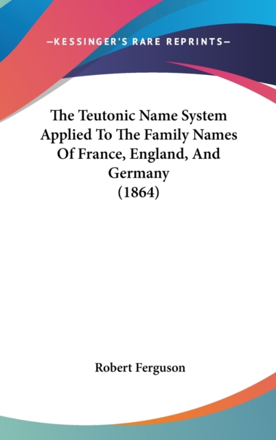 The Teutonic Name System Applied To The Family Names Of France, England, And Germany (1864),  Book