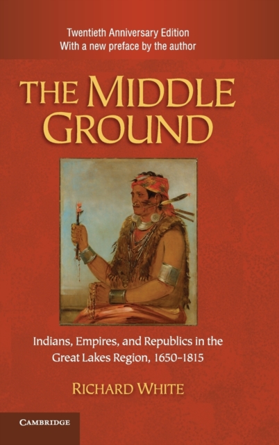 The Middle Ground : Indians, Empires, and Republics in the Great Lakes Region, 1650-1815, Hardback Book