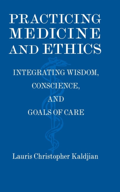 Practicing Medicine and Ethics : Integrating Wisdom, Conscience, and Goals of Care, Hardback Book