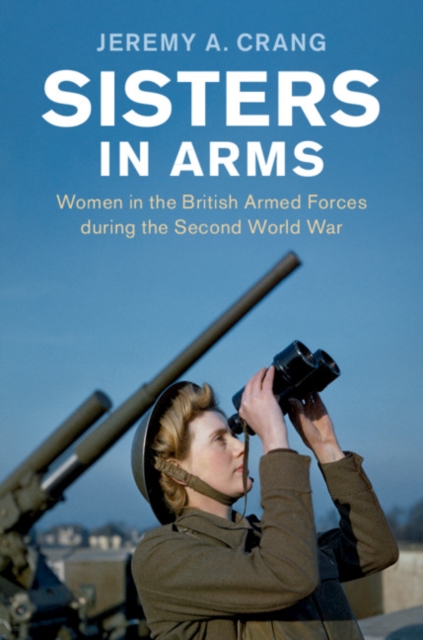 Sisters in Arms : Women in the British Armed Forces during the Second World War, Hardback Book