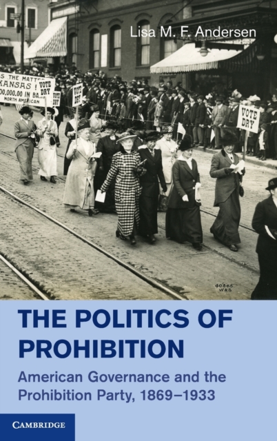 The Politics of Prohibition : American Governance and the Prohibition Party, 1869-1933, Hardback Book