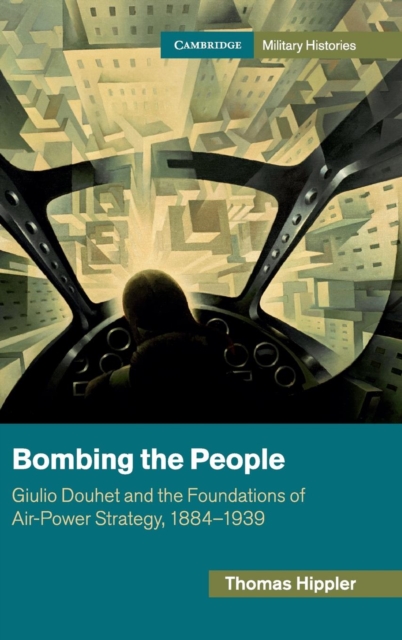 Bombing the People : Giulio Douhet and the Foundations of Air-Power Strategy, 1884-1939, Hardback Book