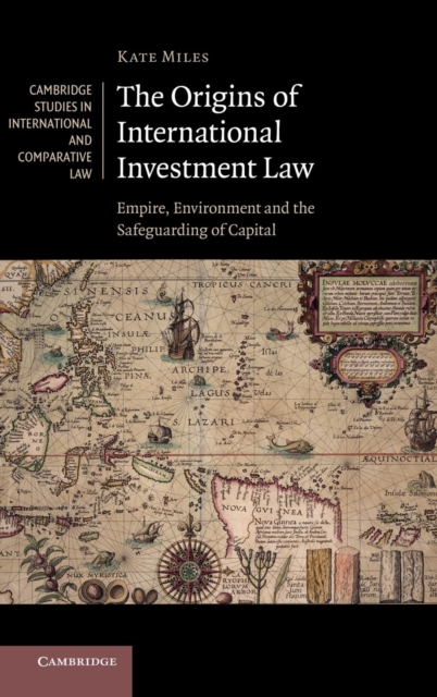The Origins of International Investment Law : Empire, Environment and the Safeguarding of Capital, Hardback Book