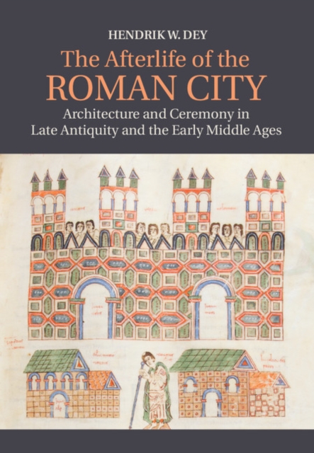 The Afterlife of the Roman City : Architecture and Ceremony in Late Antiquity and the Early Middle Ages, Hardback Book