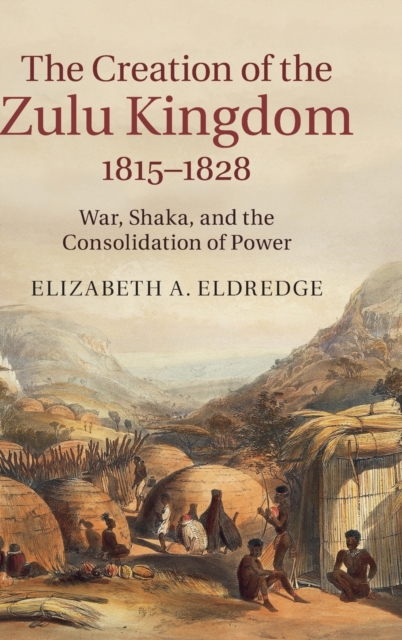 The Creation of the Zulu Kingdom, 1815-1828 : War, Shaka, and the Consolidation of Power, Hardback Book