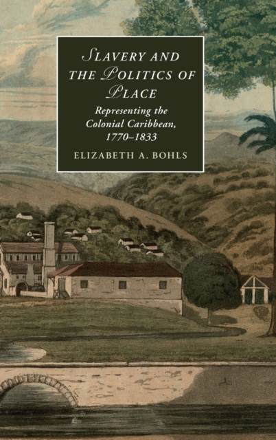 Slavery and the Politics of Place : Representing the Colonial Caribbean, 1770-1833, Hardback Book