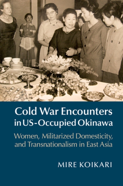 Cold War Encounters in US-Occupied Okinawa : Women, Militarized Domesticity, and Transnationalism in East Asia, Hardback Book