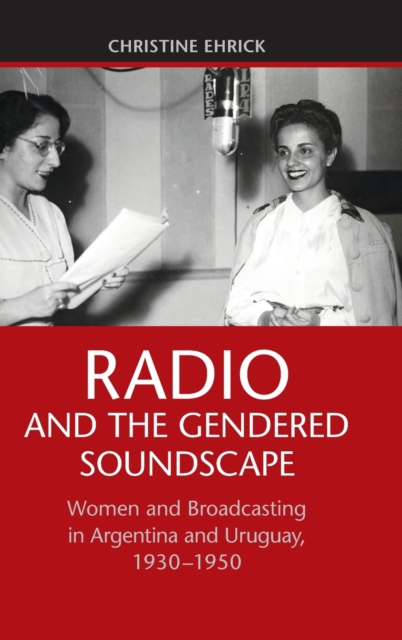 Radio and the Gendered Soundscape : Women and Broadcasting in Argentina and Uruguay, 1930-1950, Hardback Book