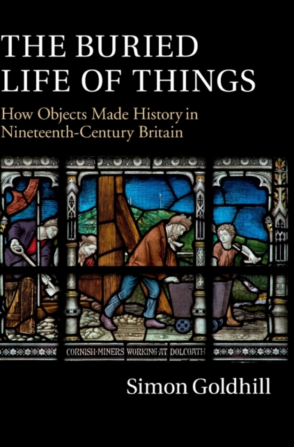 The Buried Life of Things : How Objects Made History in Nineteenth-Century Britain, Hardback Book