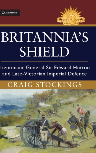 Britannia's Shield : Lieutenant-General Sir Edward Hutton and Late-Victorian Imperial Defence, Hardback Book