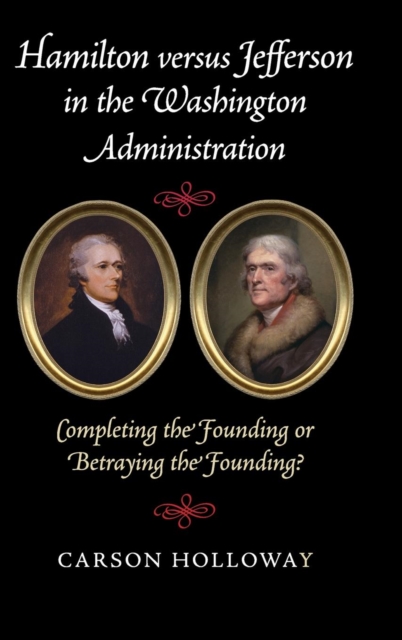 Hamilton versus Jefferson in the Washington Administration : Completing the Founding or Betraying the Founding?, Hardback Book