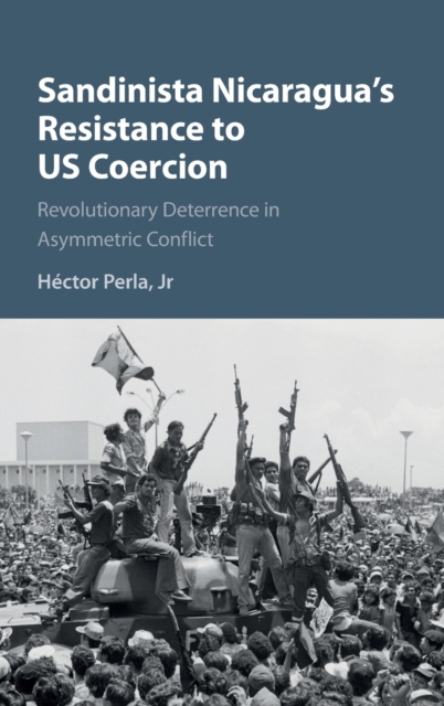Sandinista Nicaragua's Resistance to US Coercion : Revolutionary Deterrence in Asymmetric Conflict, Hardback Book
