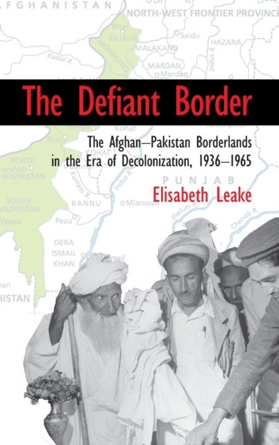 The Defiant Border : The Afghan-Pakistan Borderlands in the Era of Decolonization, 1936-1965, Hardback Book